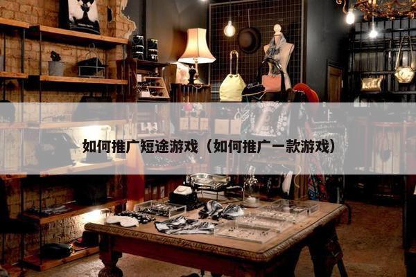 如何推广短途游戏（如何推广一款游戏）