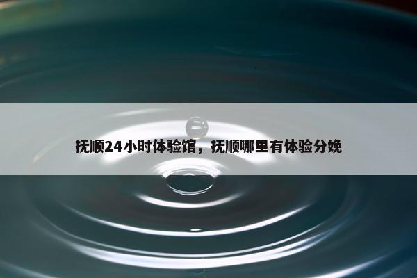 抚顺24小时体验馆，抚顺哪里有体验分娩