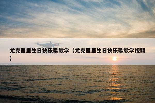 尤克里里生日快乐歌教学（尤克里里生日快乐歌教学视频）