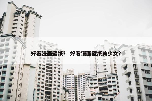 好看漫画壁纸？ 好看漫画壁纸美少女？