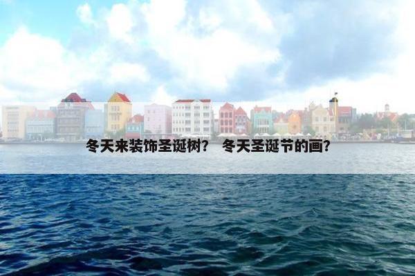 冬天来装饰圣诞树？ 冬天圣诞节的画？