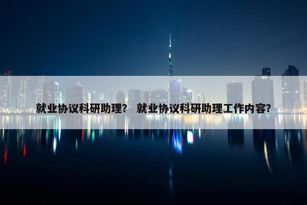 就业协议科研助理？ 就业协议科研助理工作内容？