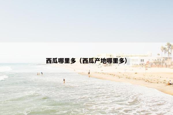 西瓜哪里多（西瓜产地哪里多）