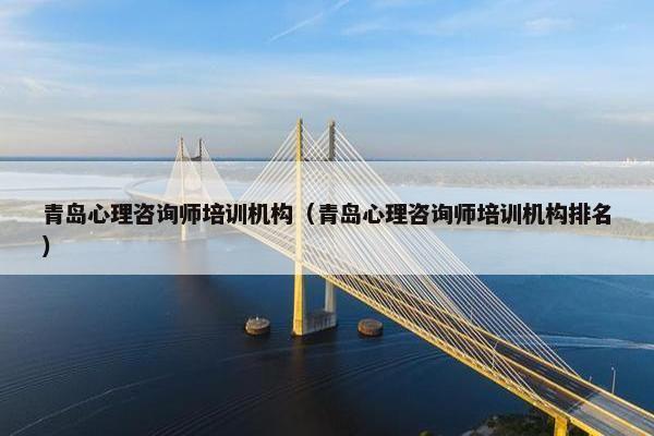 青岛心理咨询师培训机构（青岛心理咨询师培训机构排名）