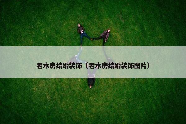 老木房结婚装饰（老木房结婚装饰图片）