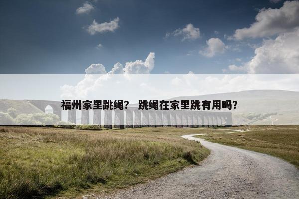 福州家里跳绳？ 跳绳在家里跳有用吗？
