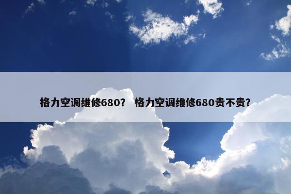 格力空调维修680？ 格力空调维修680贵不贵？