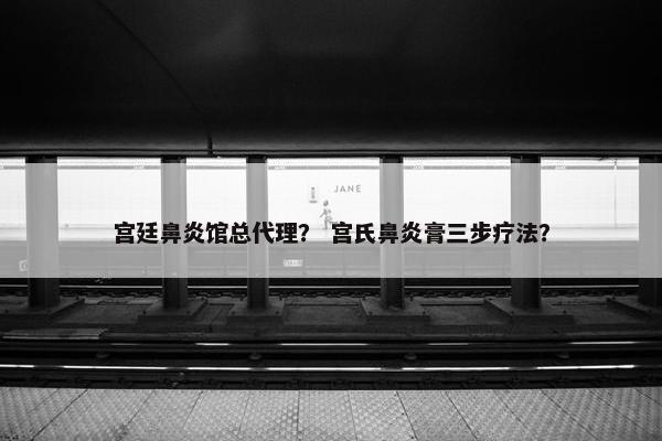 宫廷鼻炎馆总代理？ 宫氏鼻炎膏三步疗法？