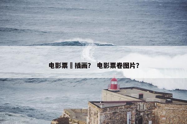 电影票劵插画？ 电影票卷图片？