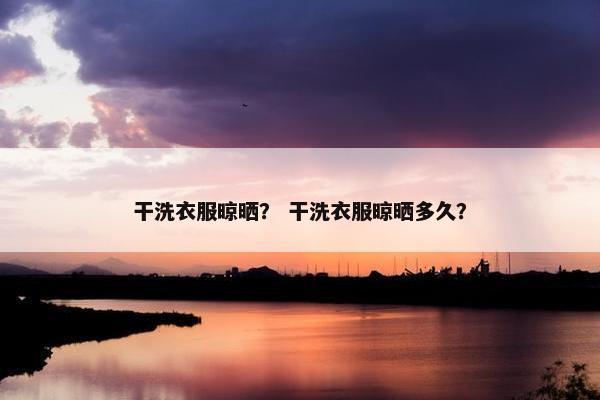 干洗衣服晾晒？ 干洗衣服晾晒多久？