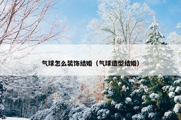 气球怎么装饰结婚（气球造型结婚）