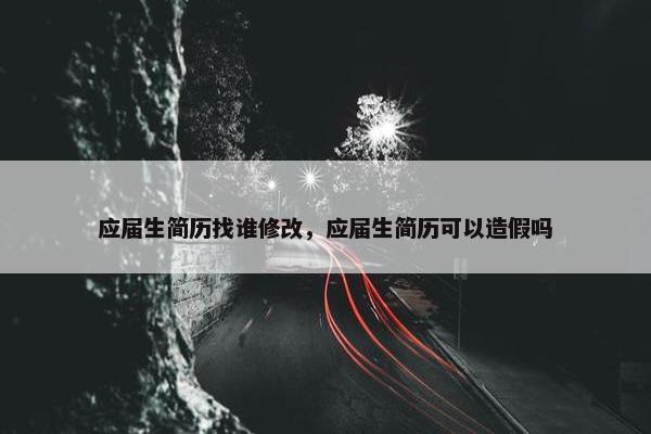 应届生简历找谁修改，应届生简历可以造假吗