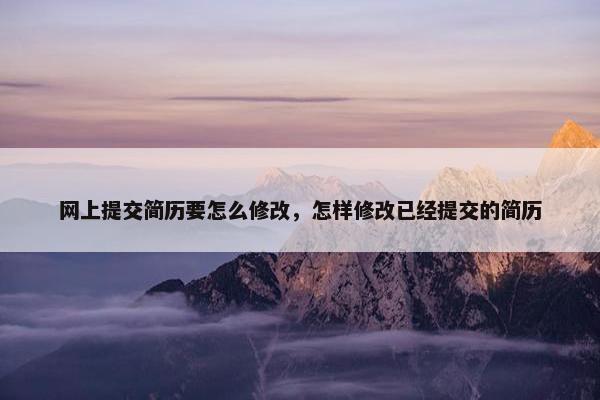 网上提交简历要怎么修改，怎样修改已经提交的简历