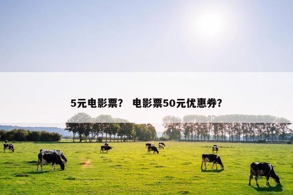 5元电影票？ 电影票50元优惠券？