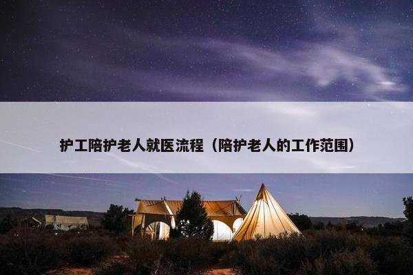 护工陪护老人就医流程（陪护老人的工作范围）