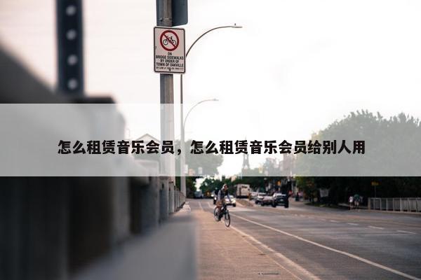 怎么租赁音乐会员，怎么租赁音乐会员给别人用