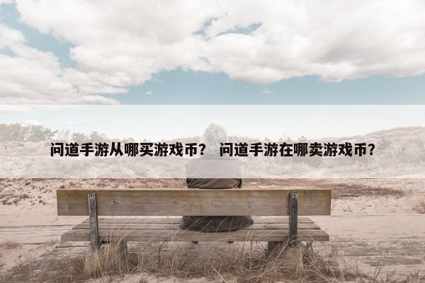 问道手游从哪买游戏币？ 问道手游在哪卖游戏币？