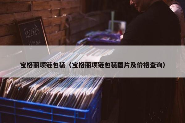 宝格丽项链包装（宝格丽项链包装图片及价格查询）