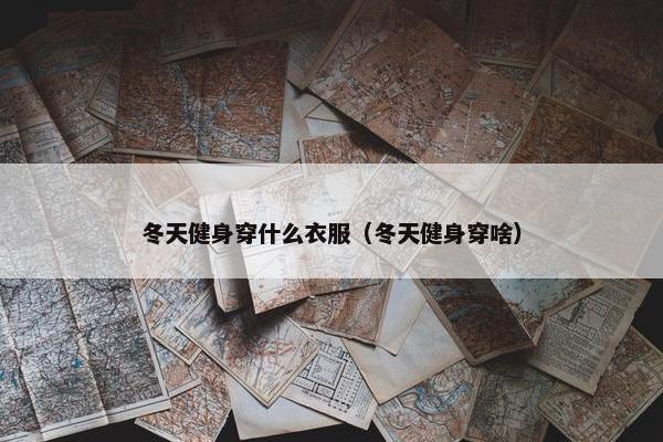 冬天健身穿什么衣服（冬天健身穿啥）