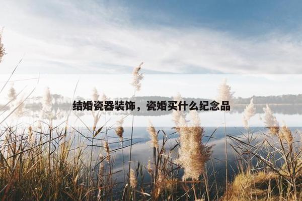 结婚瓷器装饰，瓷婚买什么纪念品