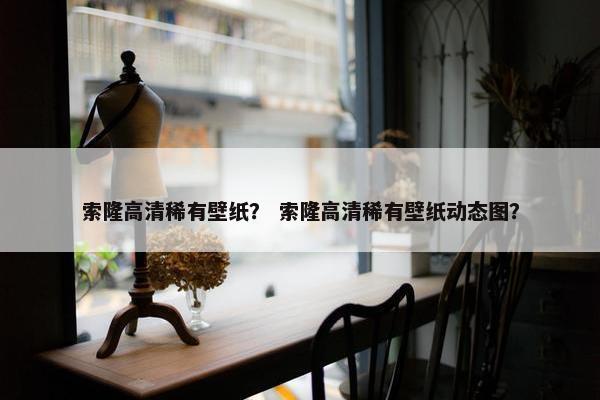 索隆高清稀有壁纸？ 索隆高清稀有壁纸动态图？