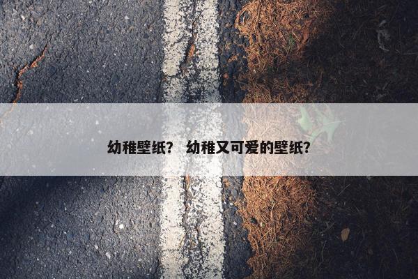 幼稚壁纸？ 幼稚又可爱的壁纸？
