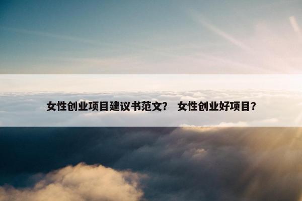 女性创业项目建议书范文？ 女性创业好项目？