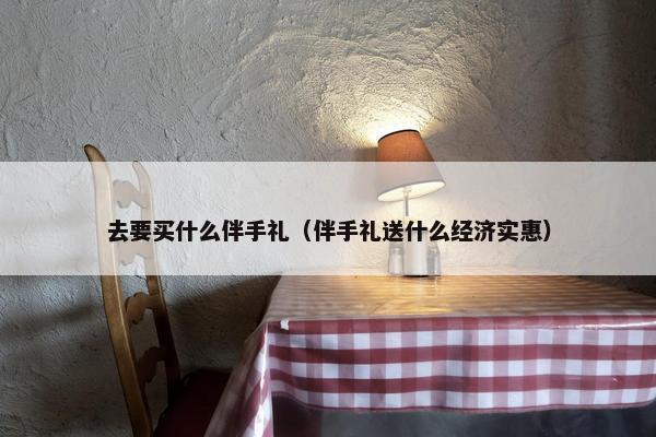 去要买什么伴手礼（伴手礼送什么经济实惠）