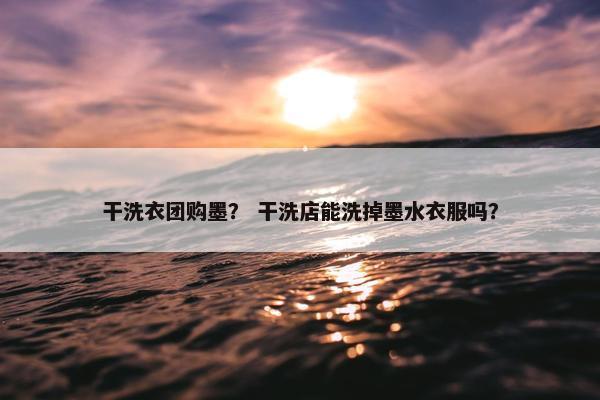 干洗衣团购墨？ 干洗店能洗掉墨水衣服吗？