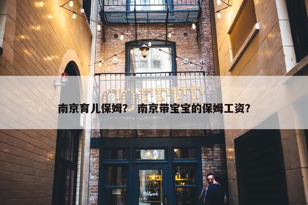 南京育儿保姆？ 南京带宝宝的保姆工资？