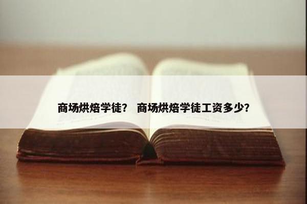 商场烘焙学徒？ 商场烘焙学徒工资多少？