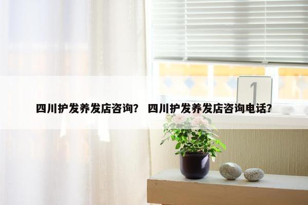 四川护发养发店咨询？ 四川护发养发店咨询电话？