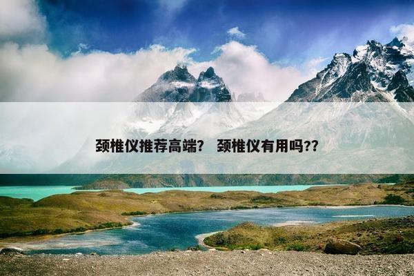 颈椎仪推荐高端？ 颈椎仪有用吗?？