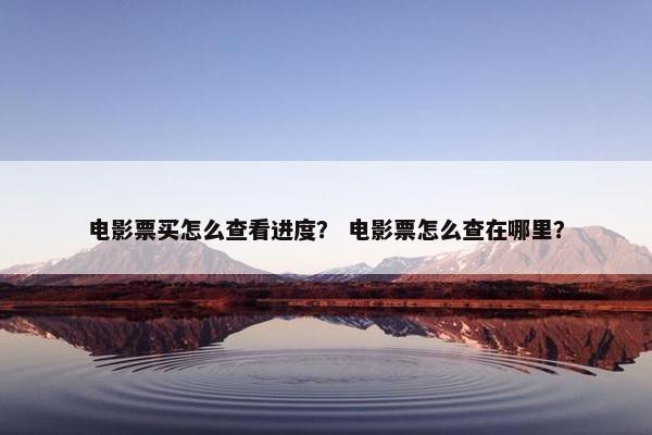 电影票买怎么查看进度？ 电影票怎么查在哪里？