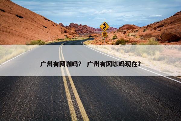 广州有网咖吗？ 广州有网咖吗现在？