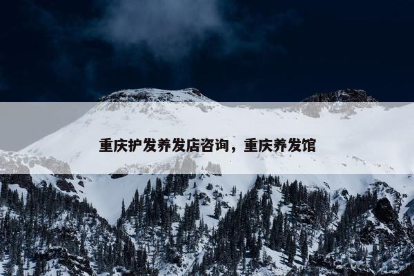 重庆护发养发店咨询，重庆养发馆