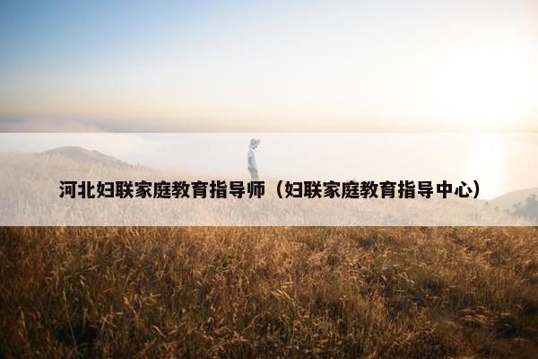 河北妇联家庭教育指导师（妇联家庭教育指导中心）