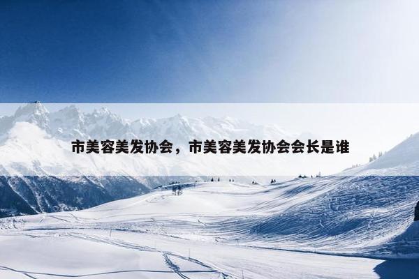 市美容美发协会，市美容美发协会会长是谁