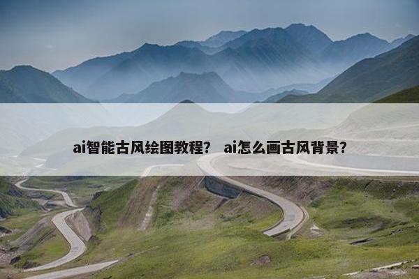 ai智能古风绘图教程？ ai怎么画古风背景？