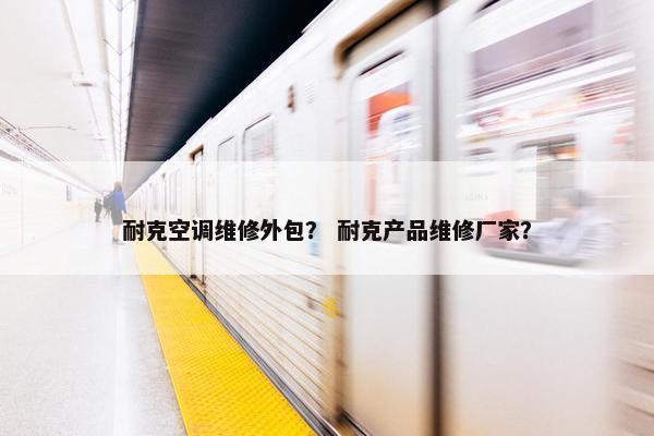 耐克空调维修外包？ 耐克产品维修厂家？