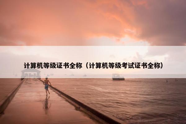 计算机等级证书全称（计算机等级考试证书全称）