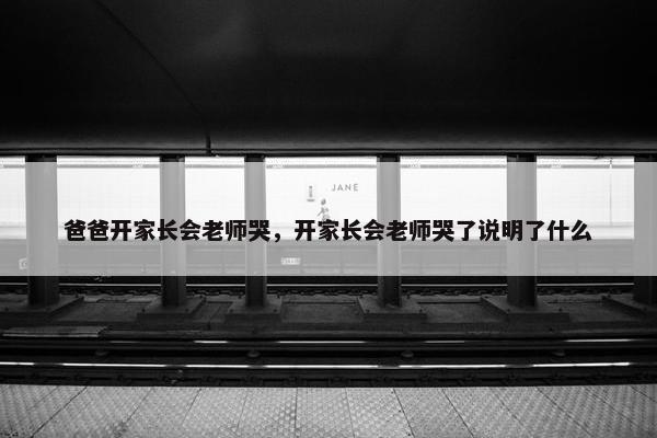 爸爸开家长会老师哭，开家长会老师哭了说明了什么