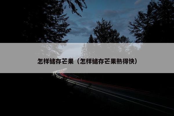 怎样储存芒果（怎样储存芒果熟得快）