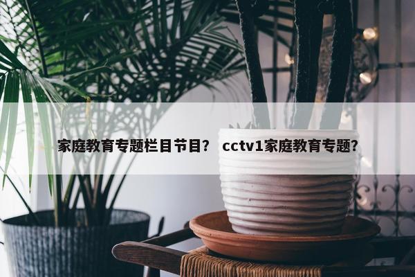 家庭教育专题栏目节目？ cctv1家庭教育专题？
