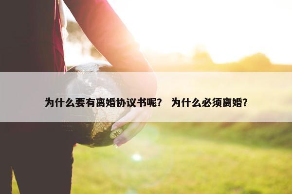 为什么要有离婚协议书呢？ 为什么必须离婚？