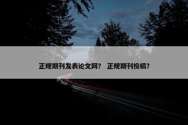 正规期刊发表论文网？ 正规期刊投稿？