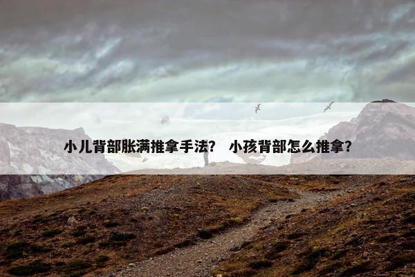 小儿背部胀满推拿手法？ 小孩背部怎么推拿？