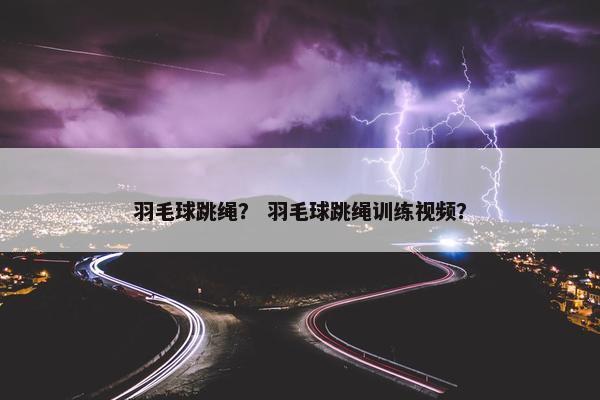 羽毛球跳绳？ 羽毛球跳绳训练视频？