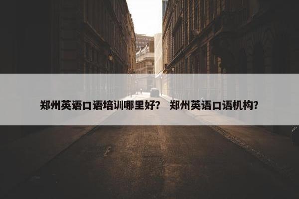 郑州英语口语培训哪里好？ 郑州英语口语机构？