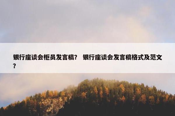 银行座谈会柜员发言稿？ 银行座谈会发言稿格式及范文？